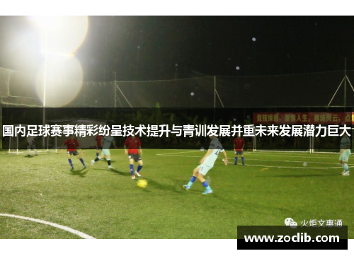 国内足球赛事精彩纷呈技术提升与青训发展并重未来发展潜力巨大
