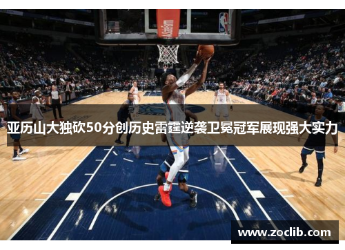 亚历山大独砍50分创历史雷霆逆袭卫冕冠军展现强大实力