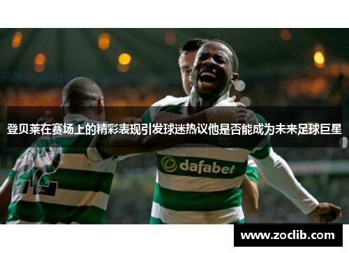 登贝莱在赛场上的精彩表现引发球迷热议他是否能成为未来足球巨星
