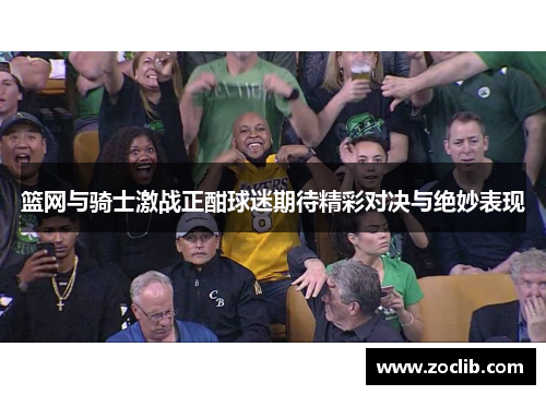 篮网与骑士激战正酣球迷期待精彩对决与绝妙表现